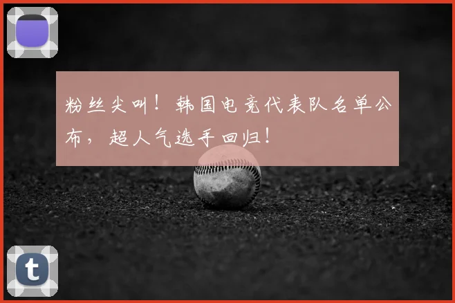 粉丝尖叫!韩国电竞代表队名单公布,超人气选手回归!