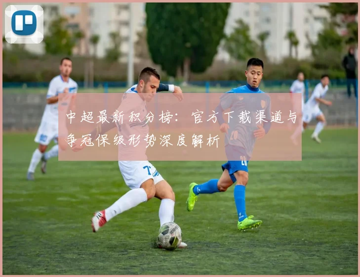 中超最新积分榜:官方下载渠道与争冠保级形势深度解析
