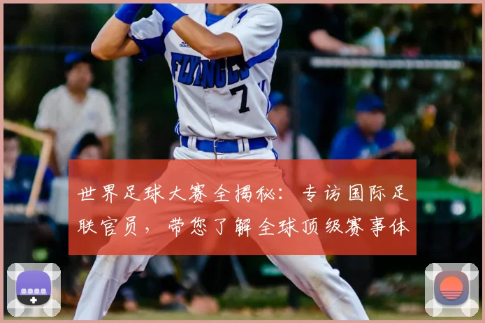 世界足球大赛全揭秘:专访国际足联官员,带您了解全球顶级赛事体系
