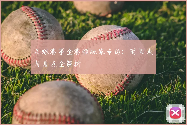 足球赛事全赛程独家专访:时间表与看点全解析
