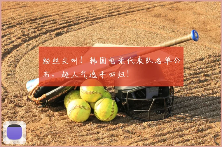 粉丝尖叫！韩国电竞代表队名单公布，超人气选手回归！
