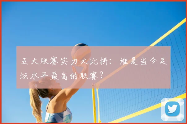 五大联赛实力大比拼:谁是当今足坛水平最高的联赛?