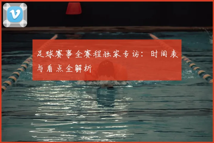 足球赛事全赛程独家专访：时间表与看点全解析
