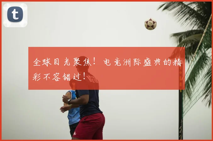 全球目光聚焦！电竞洲际盛典的精彩不容错过！