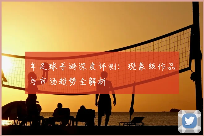 年足球手游深度评测：现象级作品与市场趋势全解析
