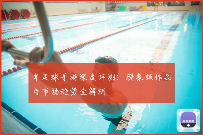 年足球手游深度评测:现象级作品与市场趋势全解析