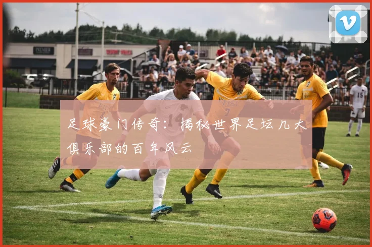 足球豪门传奇:揭秘世界足坛几大俱乐部的百年风云