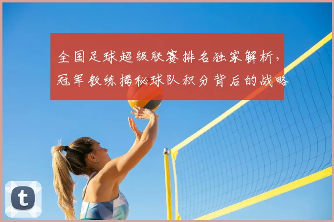全国足球超级联赛排名独家解析，冠军教练揭秘球队积分背后的战略布局