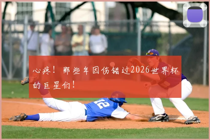心疼!那些年因伤错过2026世界杯的巨星们!
