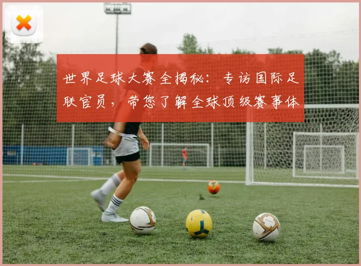 世界足球大赛全揭秘:专访国际足联官员,带您了解全球顶级赛事体系
