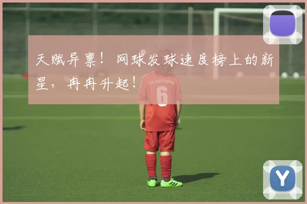 天赋异禀!网球发球速度榜上的新星,冉冉升起!