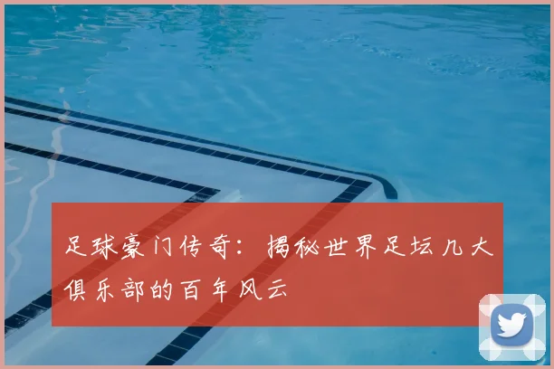 足球豪门传奇:揭秘世界足坛几大俱乐部的百年风云