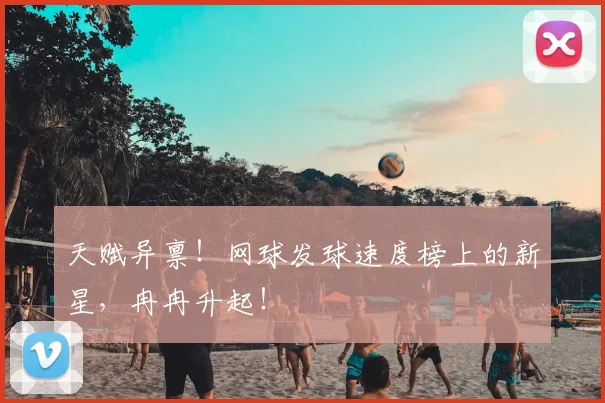 天赋异禀!网球发球速度榜上的新星,冉冉升起!